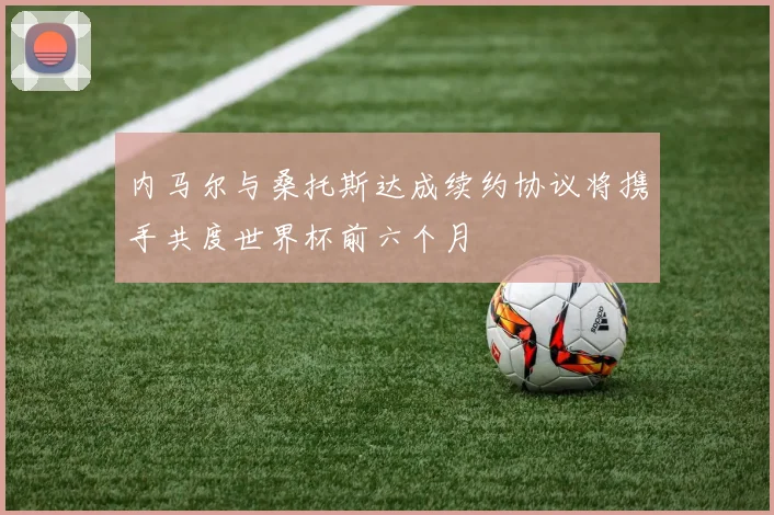 内马尔与桑托斯达成续约协议将携手共度世界杯前六个月