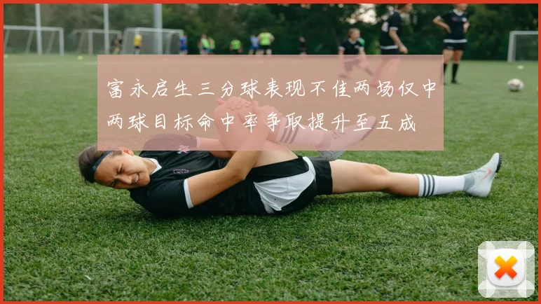 富永启生三分球表现不佳两场仅中两球目标命中率争取提升至五成