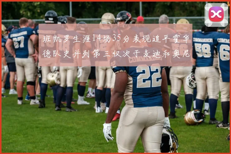 班凯罗生涯14场35分表现追平霍华德队史并列第三仅次于麦迪和奥尼尔