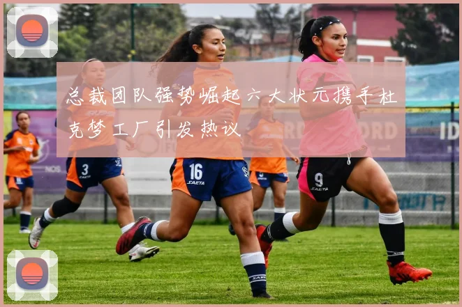 总裁团队强势崛起六大状元携手杜克梦工厂引发热议
