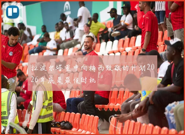 拉波尔塔重申向梅西致敬的计划2026年底是最佳时机