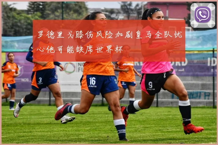 罗德里戈膝伤风险加剧皇马全队忧心他可能缺席世界杯