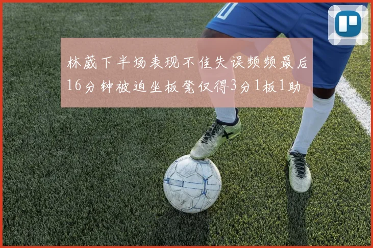 林葳下半场表现不佳失误频频最后16分钟被迫坐板凳仅得3分1板1助