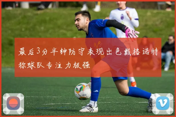 最后3分半钟防守表现出色戴格诺特称球队专注力极强