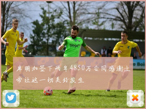 库明加签下两年4850万合同感谢上帝让这一切美好发生
