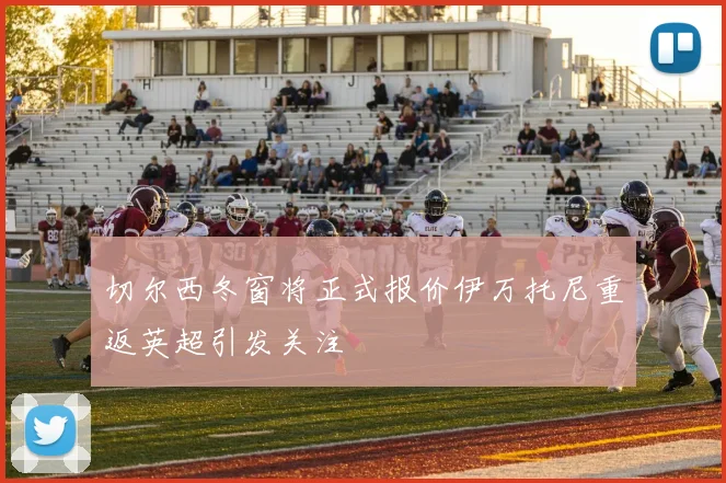 切尔西冬窗将正式报价伊万托尼重返英超引发关注