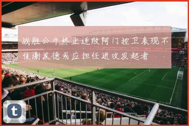 战胜公牛终止连败阿门控卫表现不佳谢泼德或应担任进攻发起者