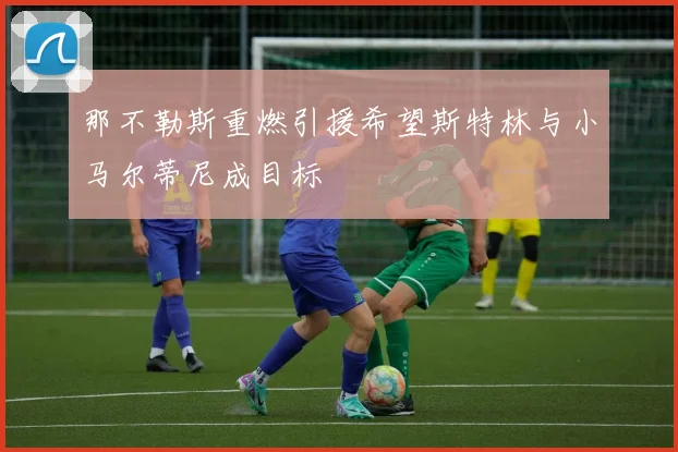 那不勒斯重燃引援希望斯特林与小马尔蒂尼成目标