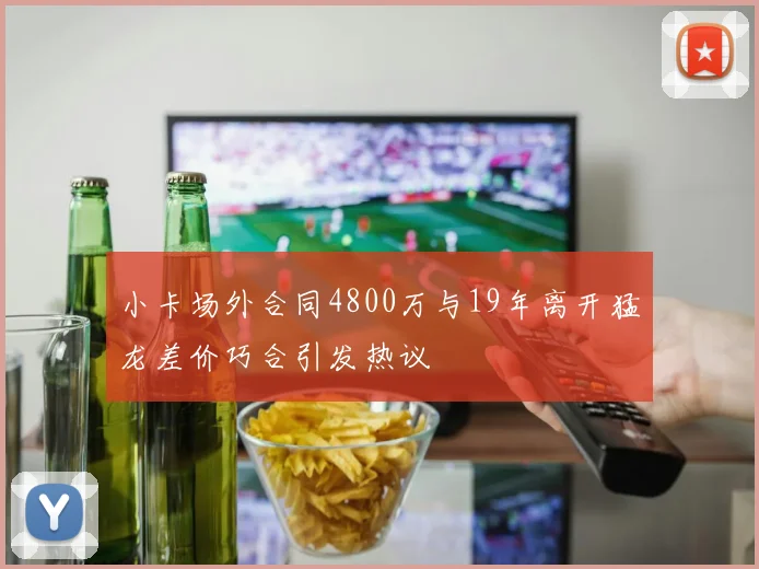 小卡场外合同4800万与19年离开猛龙差价巧合引发热议
