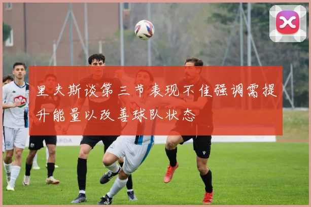里夫斯谈第三节表现不佳强调需提升能量以改善球队状态