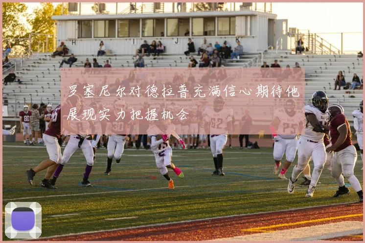 罗塞尼尔对德拉普充满信心期待他展现实力把握机会