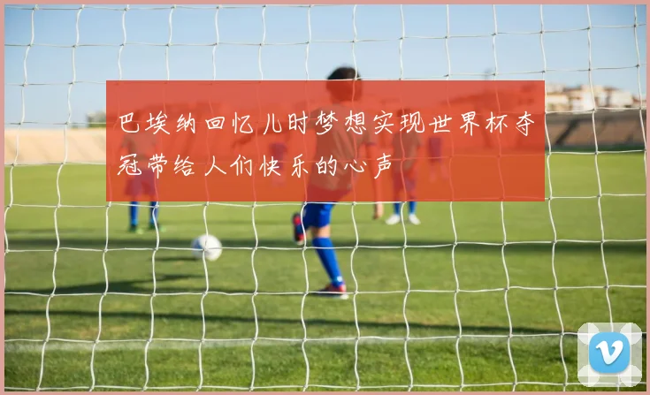 巴埃纳回忆儿时梦想实现世界杯夺冠带给人们快乐的心声