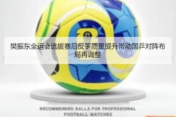 樊振东全运会选拔赛后反手质量提升带动国乒对阵布局再调整